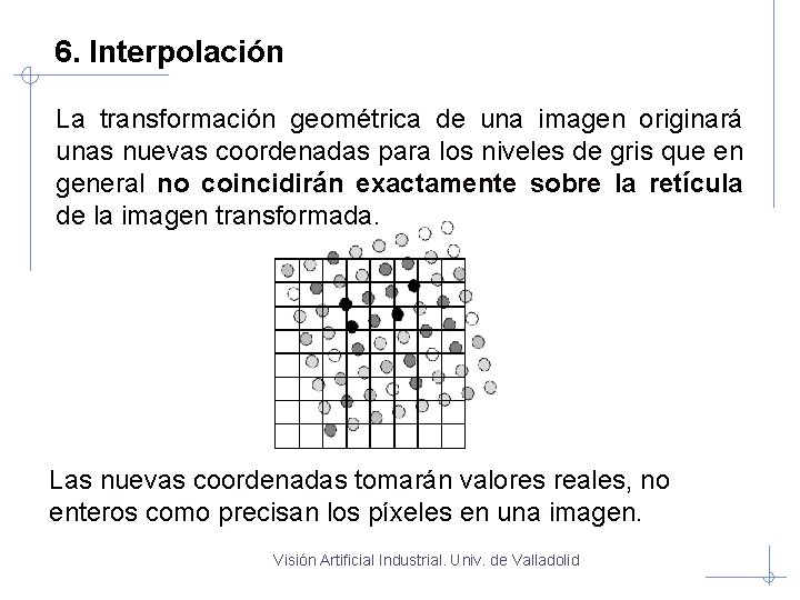 6. Interpolación La transformación geométrica de una imagen originará unas nuevas coordenadas para los