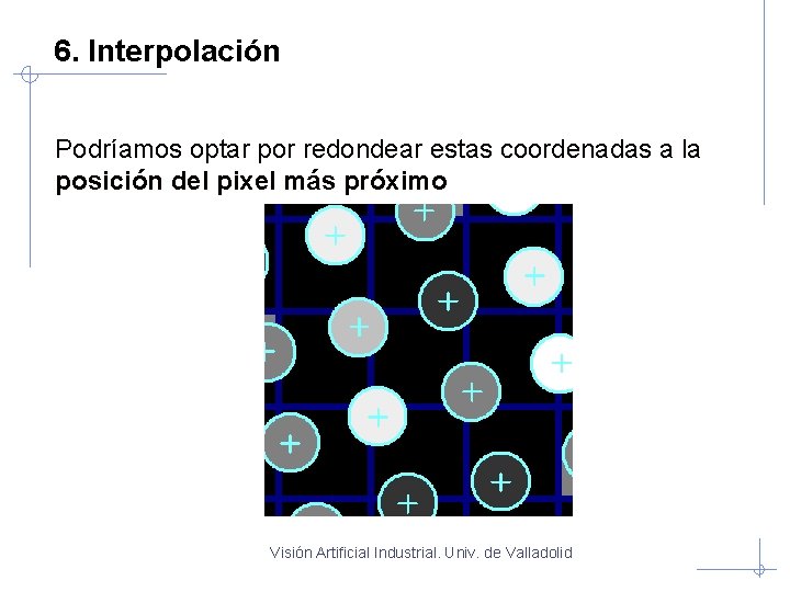 6. Interpolación Podríamos optar por redondear estas coordenadas a la posición del pixel más