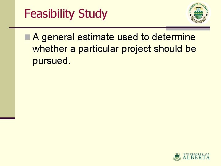 Feasibility Study n A general estimate used to determine whether a particular project should