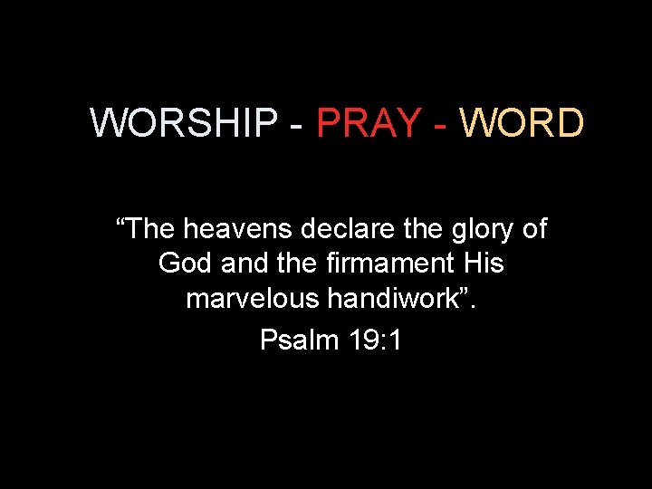 WORSHIP - PRAY - WORD “The heavens declare the glory of God and the