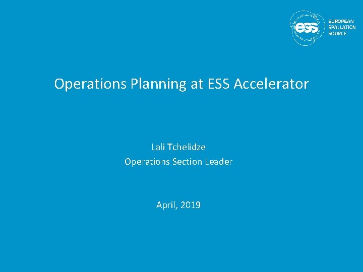 Operations Planning at ESS Accelerator Lali Tchelidze Operations Section Leader April, 2019 Operations Planning at ESS Accelerator Lali Tchelidze Operations Section Leader April, 2019