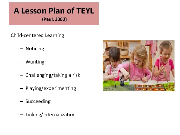 A Lesson Plan of TEYL (Paul, 2003) Child-centered Learning: – Noticing – Wanting –