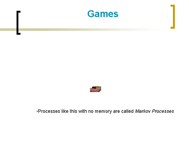 Games • Processes like this with no memory are called Markov Processes 