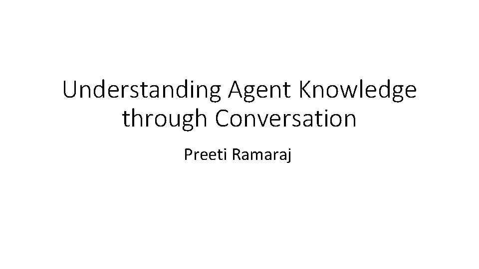 Understanding Agent Knowledge through Conversation Preeti Ramaraj 