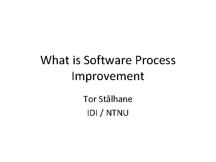 What is Software Process Improvement Tor Stålhane IDI / NTNU 
