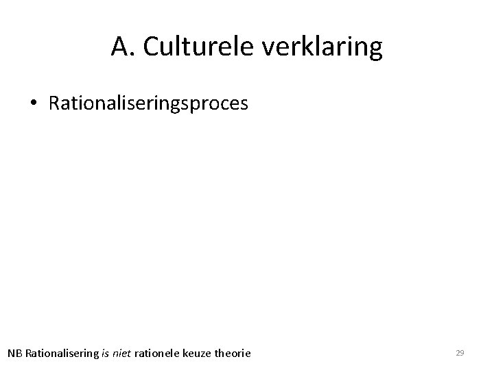 A. Culturele verklaring • Rationaliseringsproces NB Rationalisering is niet rationele keuze theorie 29 