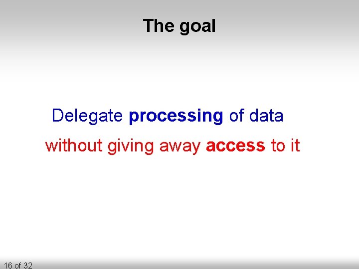 The goal Delegate processing of data without giving away access to it 16 of