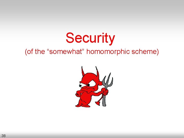 Security (of the “somewhat” homomorphic scheme) 38 
