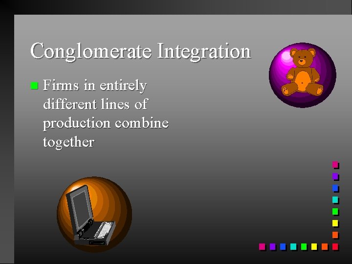 Conglomerate Integration n Firms in entirely different lines of production combine together 