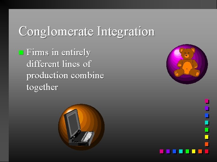 Conglomerate Integration n Firms in entirely different lines of production combine together 