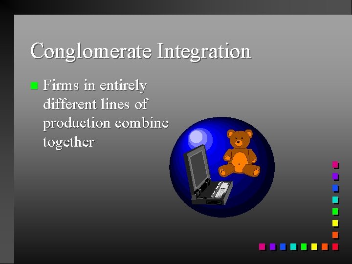 Conglomerate Integration n Firms in entirely different lines of production combine together Conglomerate Integration n Firms in entirely different lines of production combine together