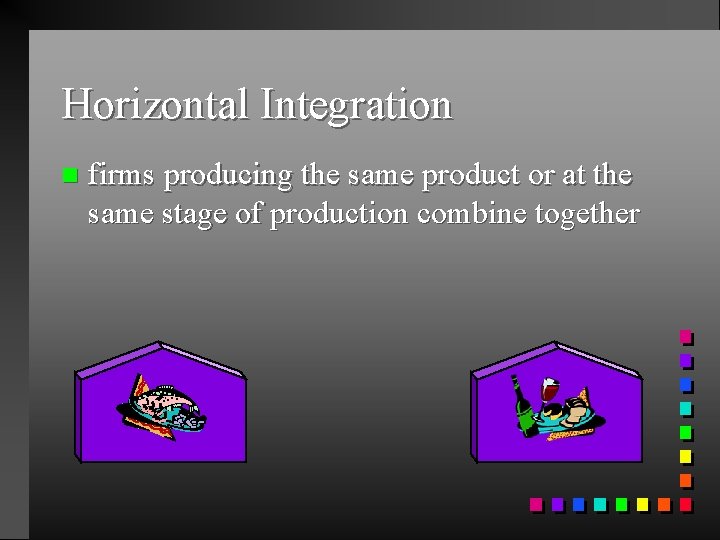 Horizontal Integration n firms producing the same product or at the same stage of