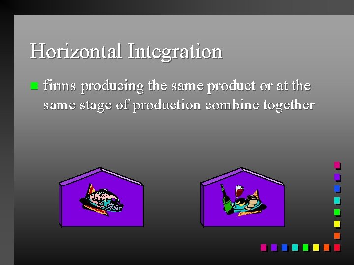 Horizontal Integration n firms producing the same product or at the same stage of