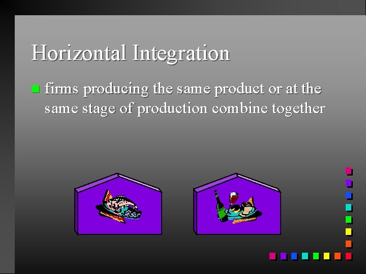 Horizontal Integration n firms producing the same product or at the same stage of