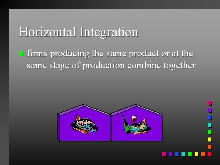 Horizontal Integration n firms producing the same product or at the same stage of