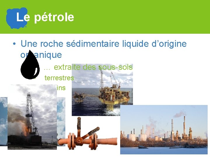 Le pétrole • Une roche sédimentaire liquide d’origine organique … extraite des sous-sols •