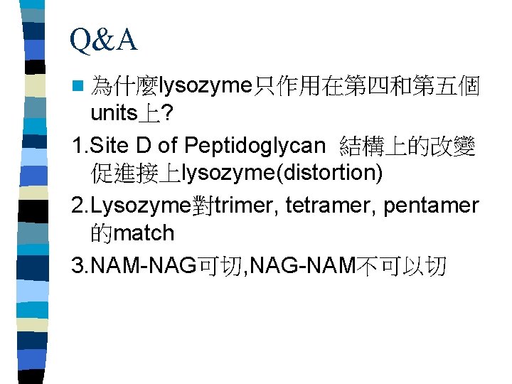 Q&A n 為什麼lysozyme只作用在第四和第五個 units上? 1. Site D of Peptidoglycan 結構上的改變 促進接上lysozyme(distortion) 2. Lysozyme對trimer, tetramer,