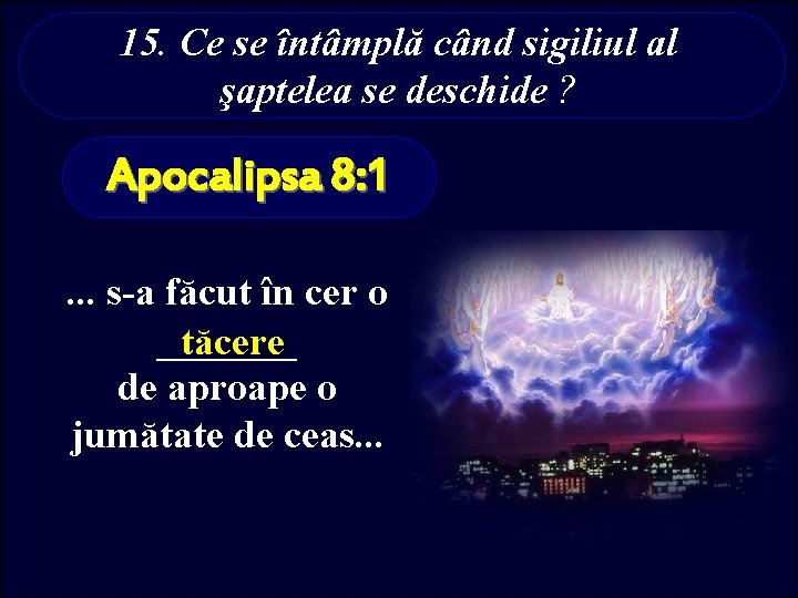 15. Ce se întâmplă când sigiliul al şaptelea se deschide ? Apocalipsa 8: 1.