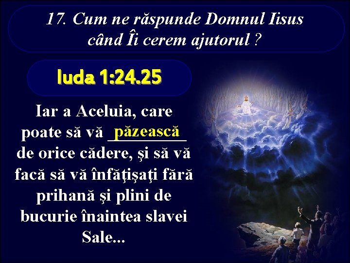 17. Cum ne răspunde Domnul Iisus când Îi cerem ajutorul ? Iuda 1: 24.