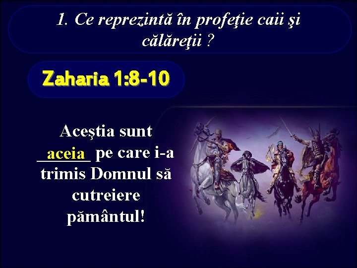 1. Ce reprezintă în profeţie caii şi călăreţii ? Zaharia 1: 8 -10 Aceştia