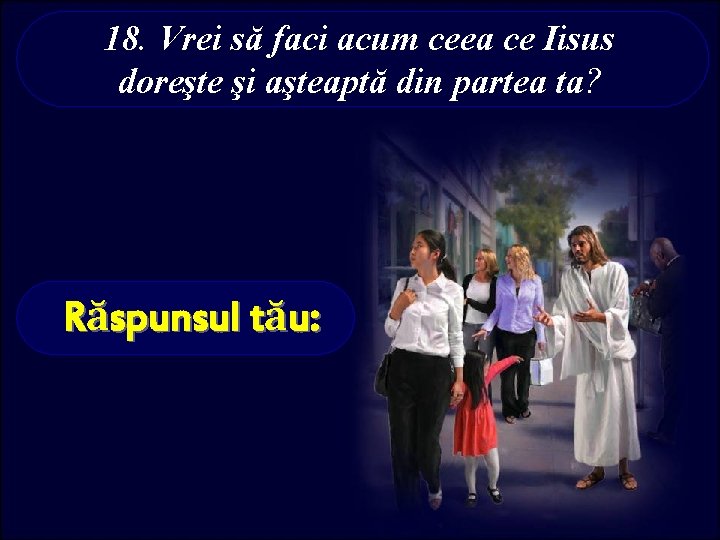 18. Vrei să faci acum ceea ce Iisus doreşte şi aşteaptă din partea ta?