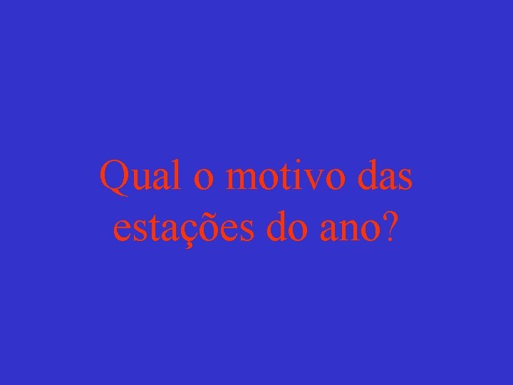 Qual o motivo das estações do ano? 