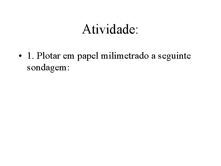 Atividade: • 1. Plotar em papel milimetrado a seguinte sondagem: 