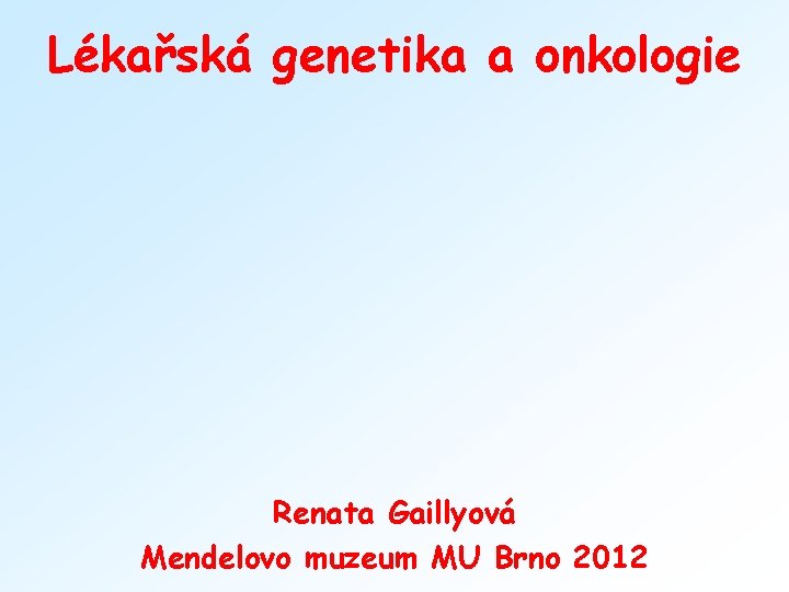 Lékařská genetika a onkologie Renata Gaillyová Mendelovo muzeum MU Brno 2012 