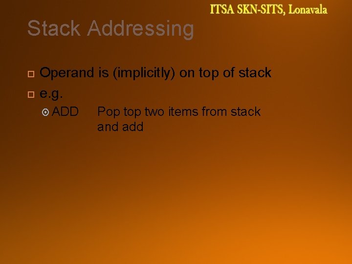 Stack Addressing Operand is (implicitly) on top of stack e. g. ADD Pop two