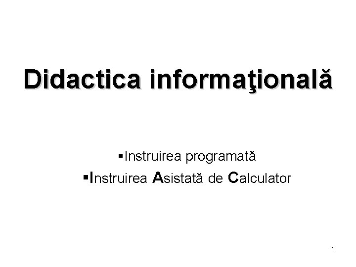 Didactica informaţională §Instruirea programată §Instruirea Asistată de Calculator 1 