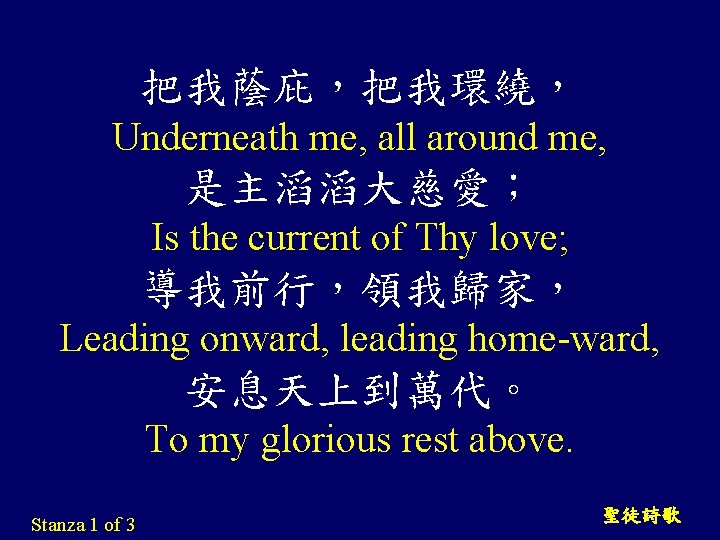 把我蔭庇，把我環繞， Underneath me, all around me, 是主滔滔大慈愛； Is the current of Thy love; 導我前行，領我歸家，