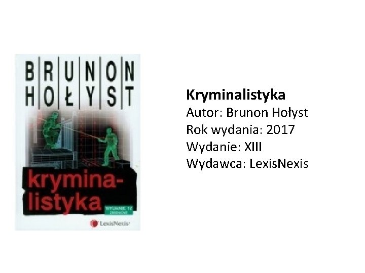 Kryminalistyka Autor: Brunon Hołyst Rok wydania: 2017 Wydanie: XIII Wydawca: Lexis. Nexis 