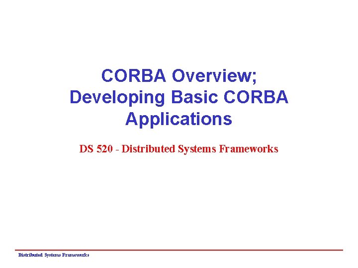CORBA Overview; Developing Basic CORBA Applications DS 520 - Distributed Systems Frameworks 