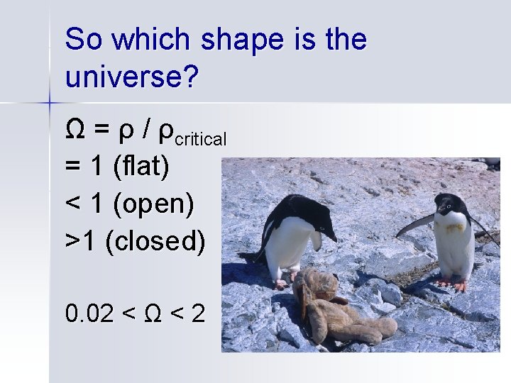 So which shape is the universe? Ω = ρ / ρcritical = 1 (flat)