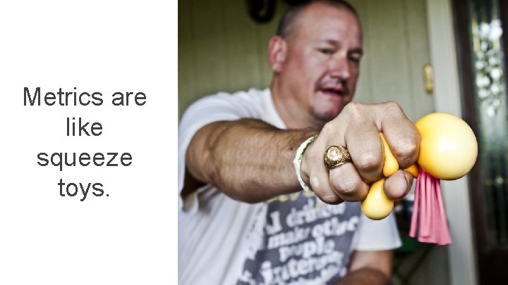 Metrics are like squeeze toys. Metrics are like squeeze toys.