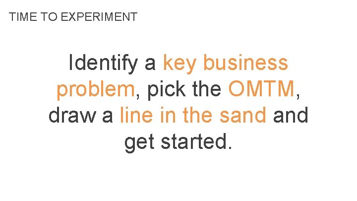 TIME TO EXPERIMENT Identify a key business problem, pick the OMTM, draw a line TIME TO EXPERIMENT Identify a key business problem, pick the OMTM, draw a line