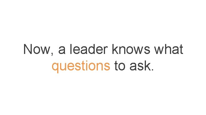 Now, a leader knows what questions to ask. Now, a leader knows what questions to ask.