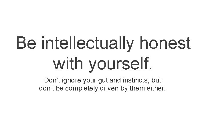 Be intellectually honest with yourself. Don’t ignore your gut and instincts, but don’t be Be intellectually honest with yourself. Don’t ignore your gut and instincts, but don’t be