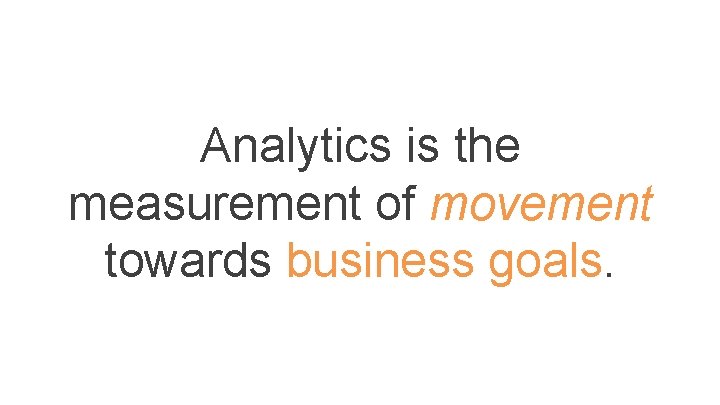 Analytics is the measurement of movement towards business goals. Analytics is the measurement of movement towards business goals.