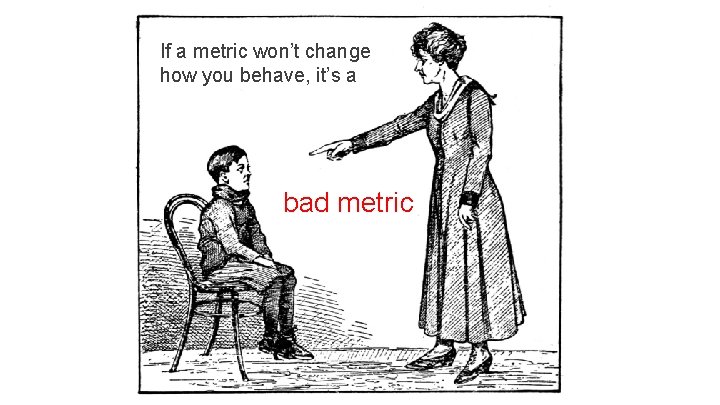 If a metric won’t change how you behave, it’s a bad metric If a metric won’t change how you behave, it’s a bad metric