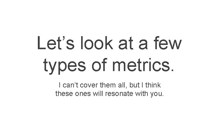 Let’s look at a few types of metrics. I can’t cover them all, but Let’s look at a few types of metrics. I can’t cover them all, but