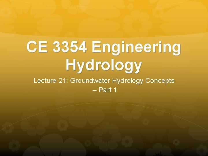 CE 3354 Engineering Hydrology Lecture 21: Groundwater Hydrology Concepts – Part 1 