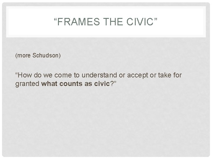 “FRAMES THE CIVIC” (more Schudson) “How do we come to understand or accept or