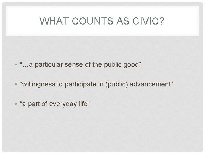 WHAT COUNTS AS CIVIC? • “…a particular sense of the public good” • “willingness