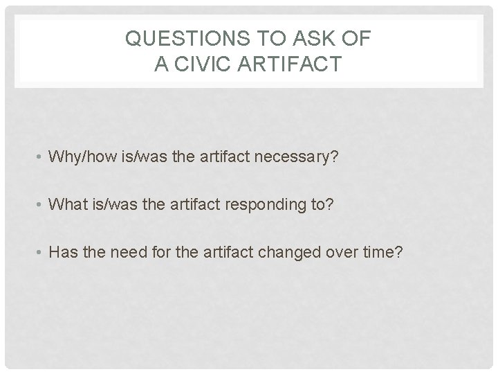 QUESTIONS TO ASK OF A CIVIC ARTIFACT • Why/how is/was the artifact necessary? •