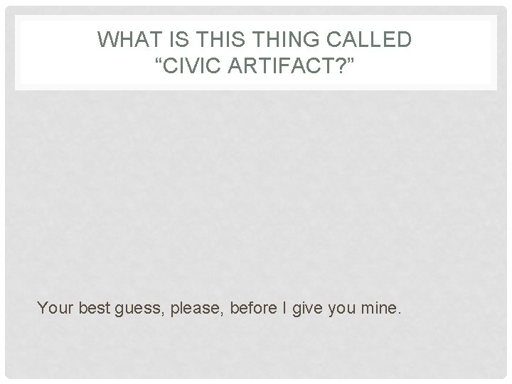 WHAT IS THING CALLED “CIVIC ARTIFACT? ” Your best guess, please, before I give