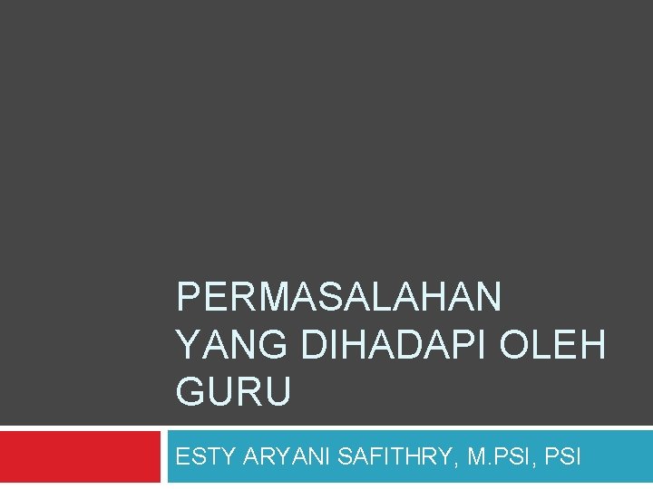 PERMASALAHAN YANG DIHADAPI OLEH GURU ESTY ARYANI SAFITHRY, M. PSI, PSI 