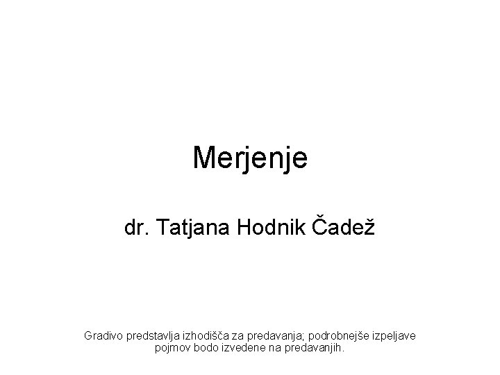 Merjenje dr. Tatjana Hodnik Čadež Gradivo predstavlja izhodišča za predavanja; podrobnejše izpeljave pojmov bodo