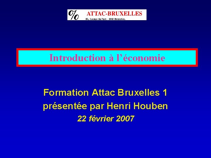 Introduction à l’économie Formation Attac Bruxelles 1 présentée par Henri Houben 22 février 2007