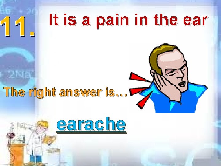 11. It is a pain in the ear The right answer is… earache 11. It is a pain in the ear The right answer is… earache